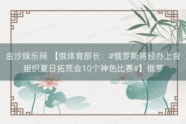 金沙娱乐网 【俄体育部长:#俄罗斯将经办上合组织夏日拓荒会10个神色比赛#】俄罗