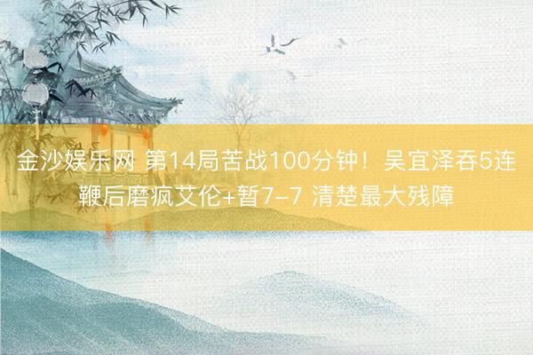 金沙娱乐网 第14局苦战100分钟！吴宜泽吞5连鞭后磨疯艾伦+暂7-7 清楚最大残障