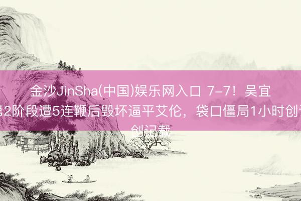 金沙JinSha(中国)娱乐网入口 7-7！吴宜泽第2阶段遭5连鞭后毁坏逼平艾伦，袋口僵局1小时创记载