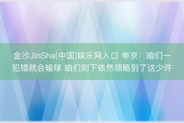 金沙JinSha(中国)娱乐网入口 申京:咱们一犯错就会输球 咱们刻下依然领略到了这少许