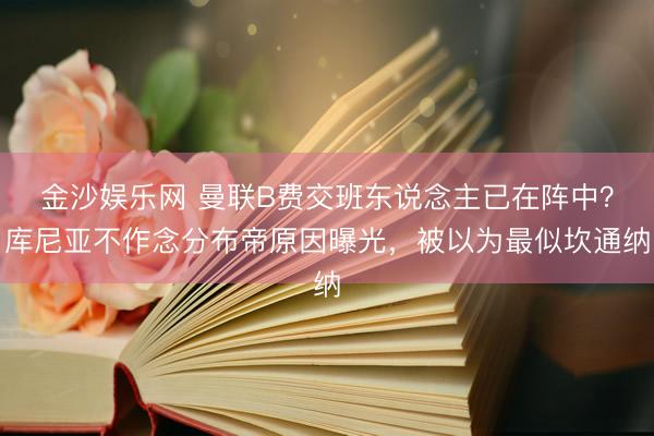 金沙娱乐网 曼联B费交班东说念主已在阵中？库尼亚不作念分布帝原因曝光，被以为最似坎通纳