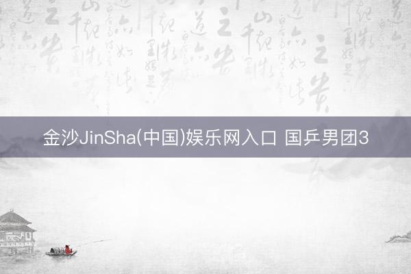 金沙JinSha(中国)娱乐网入口 国乒男团3