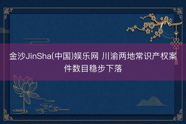 金沙JinSha(中国)娱乐网 川渝两地常识产权案件数目稳步下落