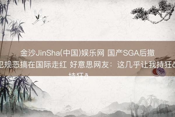 金沙JinSha(中国)娱乐网 国产SGA后撤步找犯规恶搞在国际走红 好意思网友：这几乎让我持狂😭