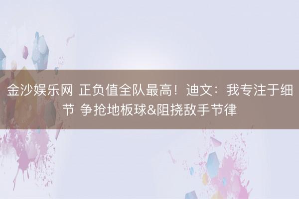 金沙娱乐网 正负值全队最高!迪文:我专注于细节 争抢地板球&阻挠敌手节律