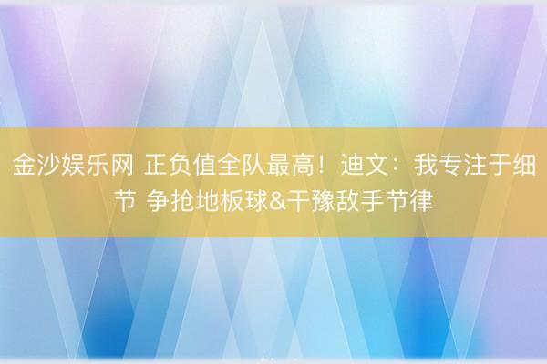 金沙娱乐网 正负值全队最高！迪文：我专注于细节 争抢地板球&干豫敌手节律