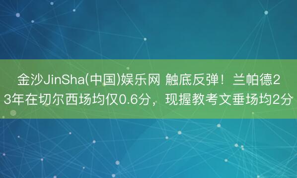 金沙JinSha(中国)娱乐网 触底反弹！兰帕德23年在切尔西场均仅0.6分，现握教考文垂场均2分