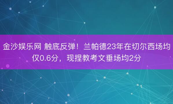 金沙娱乐网 触底反弹！兰帕德23年在切尔西场均仅0.6分，现捏教考文垂场均2分