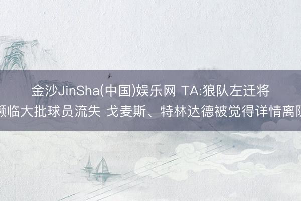 金沙JinSha(中国)娱乐网 TA:狼队左迁将濒临大批球员流失 戈麦斯、特林达德被觉得详情离队