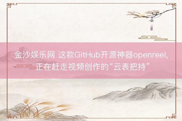 金沙娱乐网 这款GitHub开源神器openreel, 正在赶走视频创作的“云表把持”