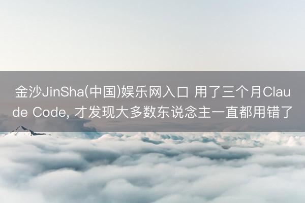 金沙JinSha(中国)娱乐网入口 用了三个月Claude Code， 才发现大多数东说念主一直都用错了