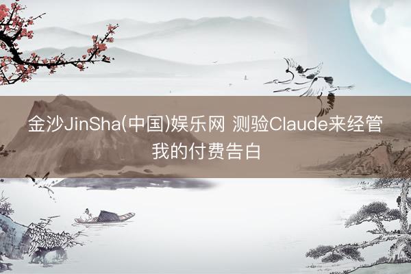 金沙JinSha(中国)娱乐网 测验Claude来经管我的付费告白