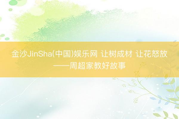 金沙JinSha(中国)娱乐网 让树成材 让花怒放——周超家教好故事