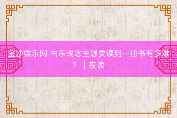 金沙娱乐网 古东说念主想要读到一册书有多难?|夜读