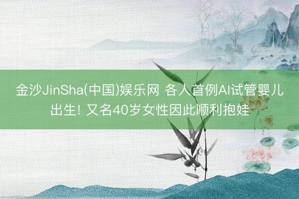 金沙JinSha(中国)娱乐网 各人首例AI试管婴儿出生! 又名40岁女性因此顺利抱娃