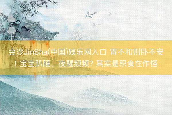 金沙JinSha(中国)娱乐网入口 胃不和则卧不安! 宝宝趴睡、夜醒频频? 其实是积食在作怪