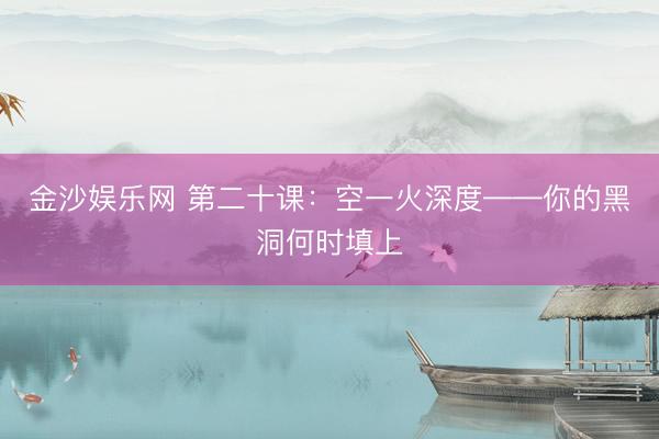 金沙娱乐网 第二十课：空一火深度——你的黑洞何时填上