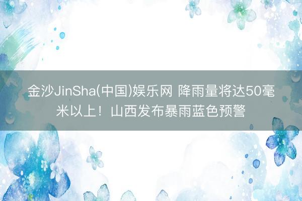 金沙JinSha(中国)娱乐网 降雨量将达50毫米以上！山西发布暴雨蓝色预警