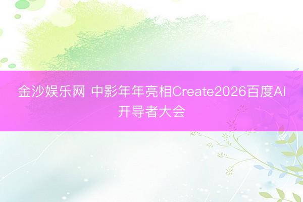 金沙娱乐网 中影年年亮相Create2026百度AI开导者大会