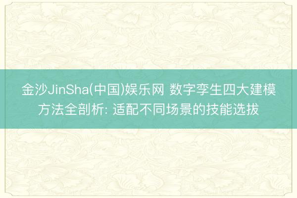 金沙JinSha(中国)娱乐网 数字孪生四大建模方法全剖析: 适配不同场景的技能选拔