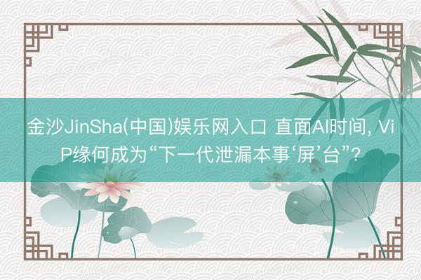 金沙JinSha(中国)娱乐网入口 直面AI时间， ViP缘何成为“下一代泄漏本事‘屏’台”?