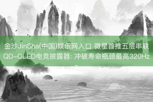 金沙JinSha(中国)娱乐网入口 微星首推五层串联QD-OLED电竞披露器: 冲破寿命瓶颈最高320Hz
