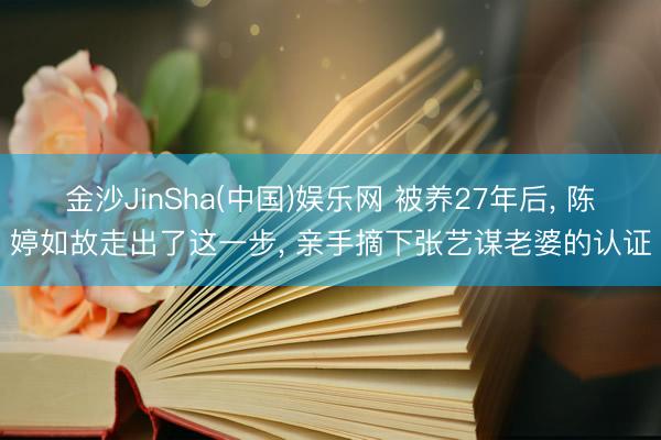 金沙JinSha(中国)娱乐网 被养27年后， 陈婷如故走出了这一步， 亲手摘下张艺谋老婆的认证