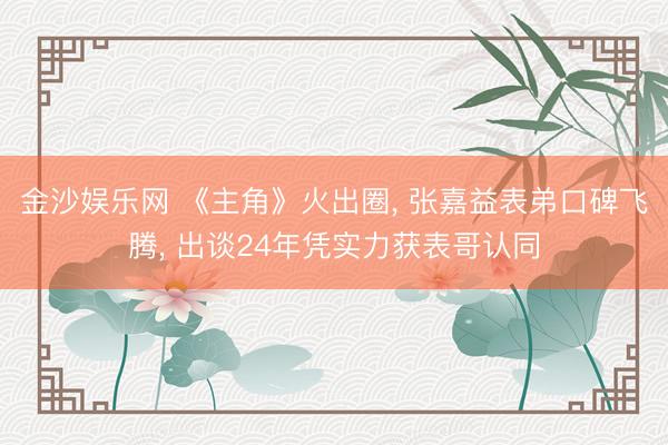 金沙娱乐网 《主角》火出圈， 张嘉益表弟口碑飞腾， 出谈24年凭实力获表哥认同