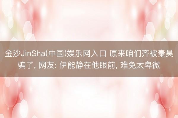 金沙JinSha(中国)娱乐网入口 原来咱们齐被秦昊骗了, 网友: 伊能静在他眼前, 难免太卑微