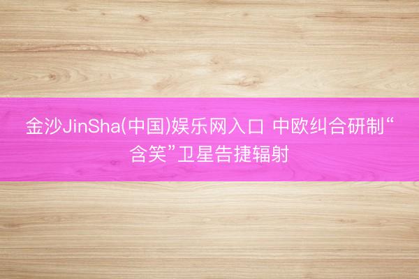 金沙JinSha(中国)娱乐网入口 中欧纠合研制“含笑”卫星告捷辐射