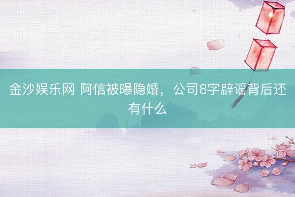 金沙娱乐网 阿信被曝隐婚，公司8字辟谣背后还有什么