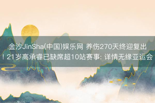 金沙JinSha(中国)娱乐网 养伤270天终迎复出! 21岁高承睿已缺席超10站赛事: 详情无缘亚运会