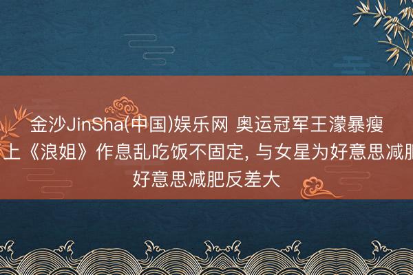 金沙JinSha(中国)娱乐网 奥运冠军王濛暴瘦引担忧， 上《浪姐》作息乱吃饭不固定， 与女星为好意思减肥反差大