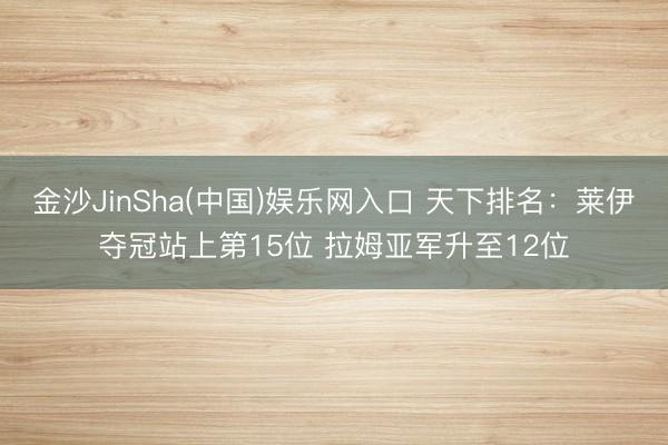 金沙JinSha(中国)娱乐网入口 天下排名：莱伊夺冠站上第15位 拉姆亚军升至12位