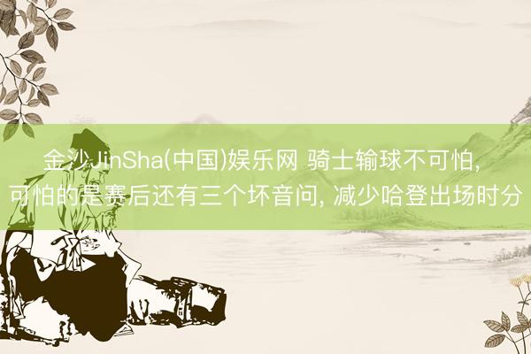 金沙JinSha(中国)娱乐网 骑士输球不可怕, 可怕的是赛后还有三个坏音问, 减少哈登出场时分