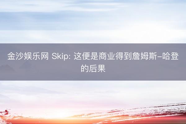 金沙娱乐网 Skip: 这便是商业得到詹姆斯-哈登的后果