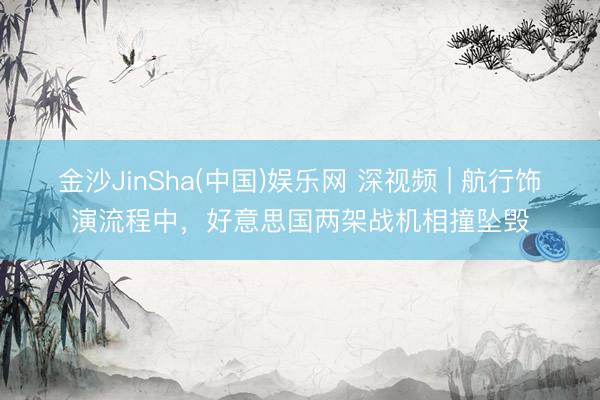 金沙JinSha(中国)娱乐网 深视频 | 航行饰演流程中,好意思国两架战机相撞坠毁