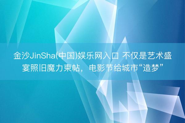 金沙JinSha(中国)娱乐网入口 不仅是艺术盛宴照旧魔力柬帖，电影节给城市“造梦”