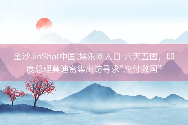 金沙JinSha(中国)娱乐网入口 六天五国，印度总理莫迪密集出访寻求“应付救国”