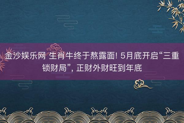 金沙娱乐网 生肖牛终于熬露面! 5月底开启“三重锁财局”， 正财外财旺到年底