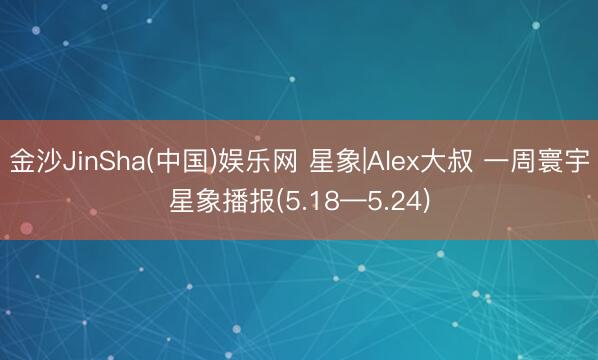 金沙JinSha(中国)娱乐网 星象|Alex大叔 一周寰宇星象播报(5.18—5.24)