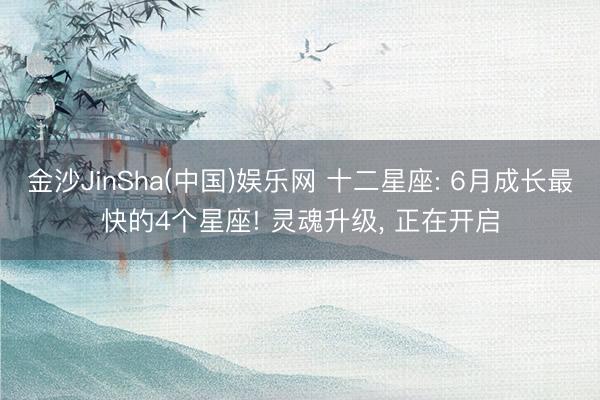 金沙JinSha(中国)娱乐网 十二星座: 6月成长最快的4个星座! 灵魂升级， 正在开启
