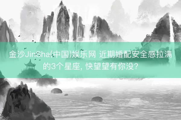 金沙JinSha(中国)娱乐网 近期婚配安全感拉满的3个星座， 快望望有你没?