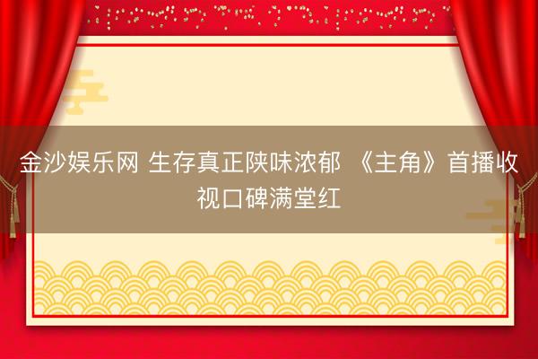 金沙娱乐网 生存真正陕味浓郁 《主角》首播收视口碑满堂红