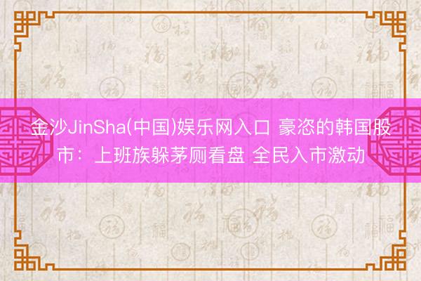 金沙JinSha(中国)娱乐网入口 豪恣的韩国股市：上班族躲茅厕看盘 全民入市激动