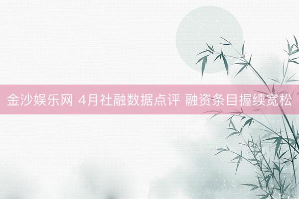 金沙娱乐网 4月社融数据点评 融资条目握续宽松
