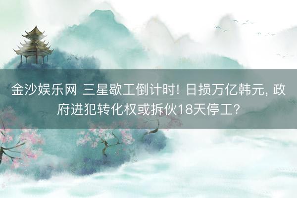 金沙娱乐网 三星歇工倒计时! 日损万亿韩元， 政府进犯转化权或拆伙18天停工?