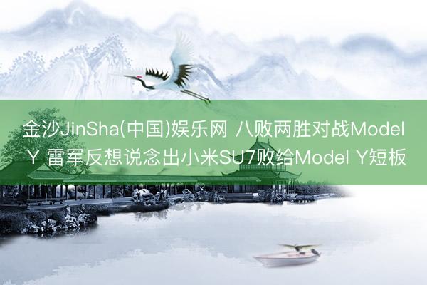 金沙JinSha(中国)娱乐网 八败两胜对战Model Y 雷军反想说念出小米SU7败给Model Y短板