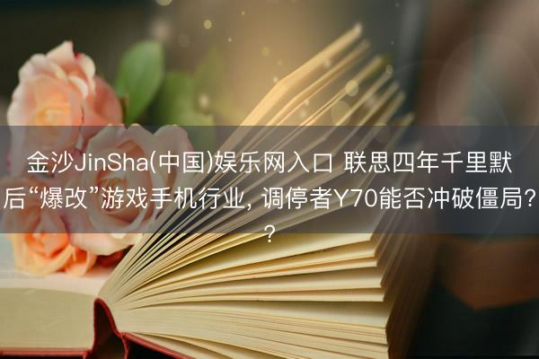 金沙JinSha(中国)娱乐网入口 联思四年千里默后“爆改”游戏手机行业, 调停者Y70能否冲破僵局?