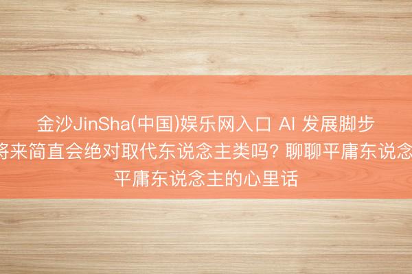 金沙JinSha(中国)娱乐网入口 AI 发展脚步越来越快, 将来简直会绝对取代东说念主类吗? 聊聊平庸东说念主的心里话